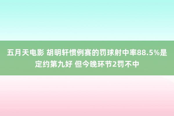 五月天电影 胡明轩惯例赛的罚球射中率88.5%是定约第九好 但今晚环节2罚不中