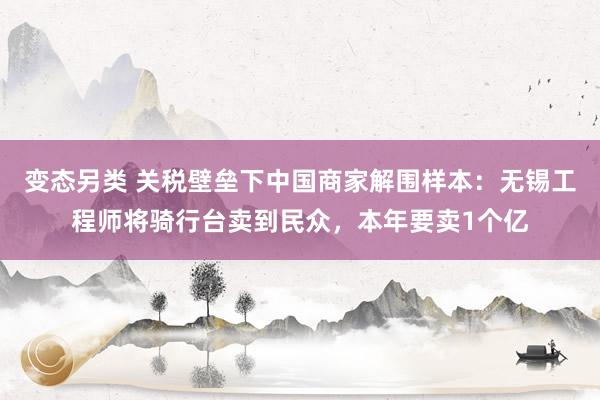 变态另类 关税壁垒下中国商家解围样本：无锡工程师将骑行台卖到民众，本年要卖1个亿