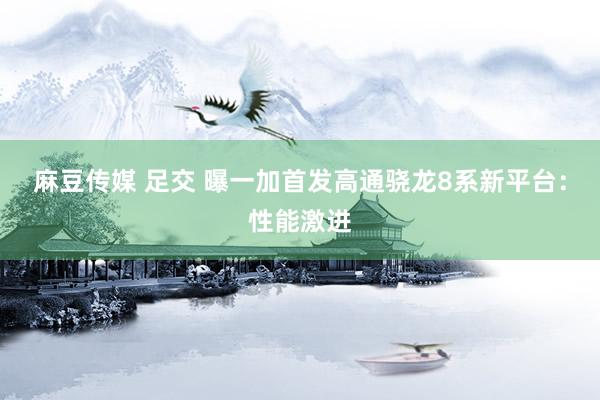 麻豆传媒 足交 曝一加首发高通骁龙8系新平台：性能激进