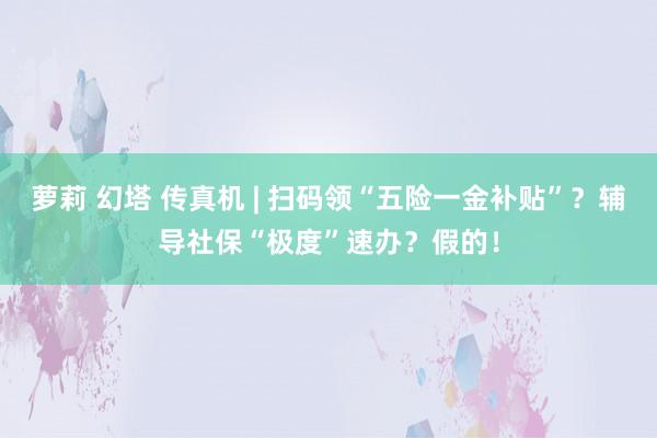 萝莉 幻塔 传真机 | 扫码领“五险一金补贴”？辅导社保“极度”速办？假的！