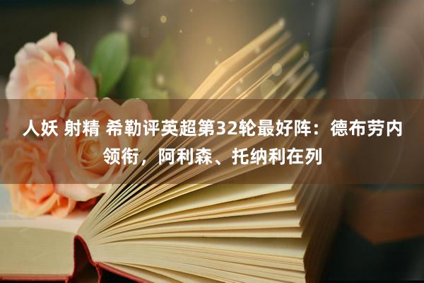 人妖 射精 希勒评英超第32轮最好阵：德布劳内领衔，阿利森、托纳利在列