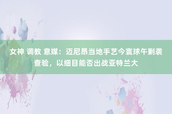 女神 调教 意媒：迈尼昂当地手艺今寰球午剿袭查验，以细目能否出战亚特兰大