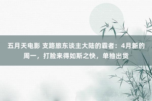 五月天电影 支路旅东谈主大陆的霸者：4月新的周一，打脸来得如斯之快，单抽出货