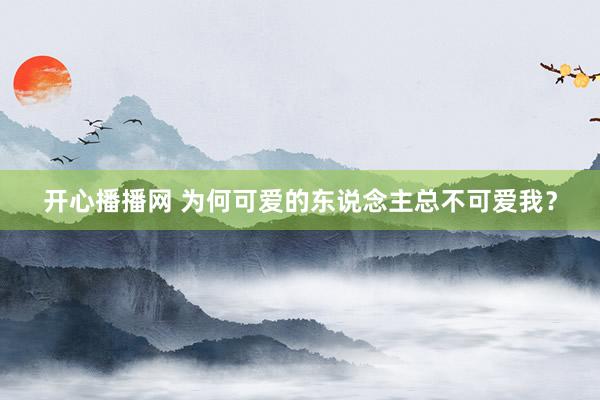 开心播播网 为何可爱的东说念主总不可爱我？