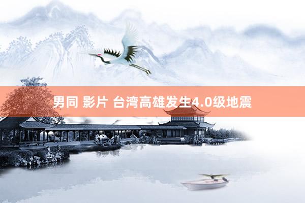 男同 影片 台湾高雄发生4.0级地震
