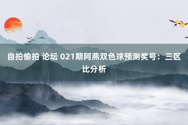 自拍偷拍 论坛 021期阿燕双色球预测奖号：三区比分析